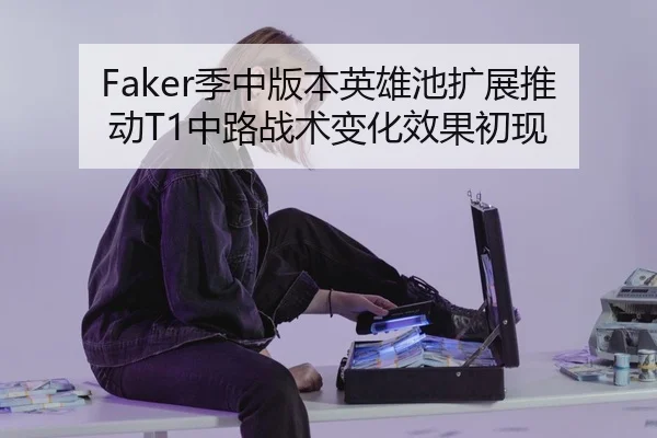 Faker季中版本英雄池扩展推动T1中路战术变化效果初现