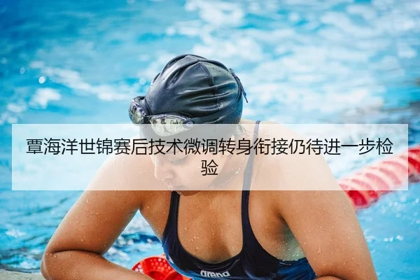 覃海洋世锦赛后技术微调转身衔接仍待进一步检验